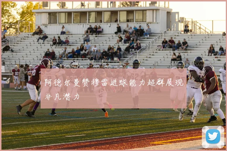 阿德尔曼赞穆雷进球能力超群展现非凡潜力