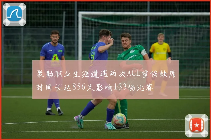 聚勒职业生涯遭遇两次ACL重伤缺席时间长达856天影响133场比赛