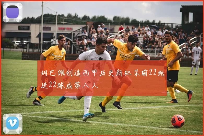 姆巴佩创造西甲历史新纪录前22轮进22球成第八人