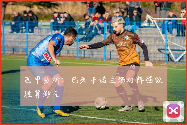 西甲分析：巴列卡诺主场对阵强敌胜算渺茫