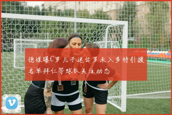 德媒曝C罗儿子迷你罗未入多特引援名单拜仁等球队关注动态
