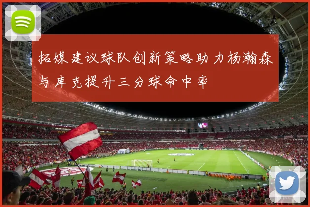 拓媒建议球队创新策略助力杨瀚森与库克提升三分球命中率