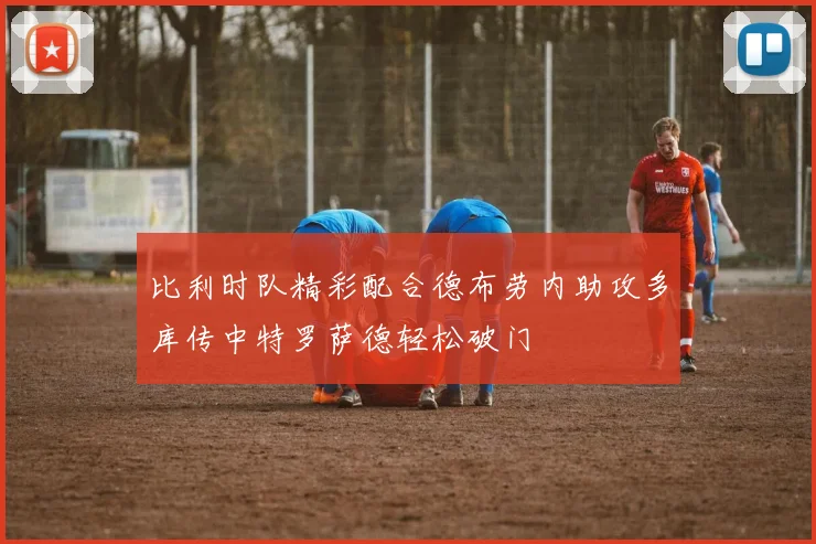 比利时队精彩配合德布劳内助攻多库传中特罗萨德轻松破门