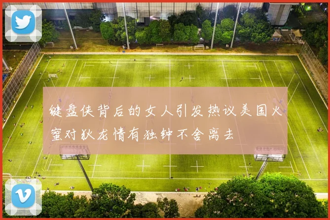 键盘侠背后的女人引发热议美国火蜜对狄龙情有独钟不舍离去