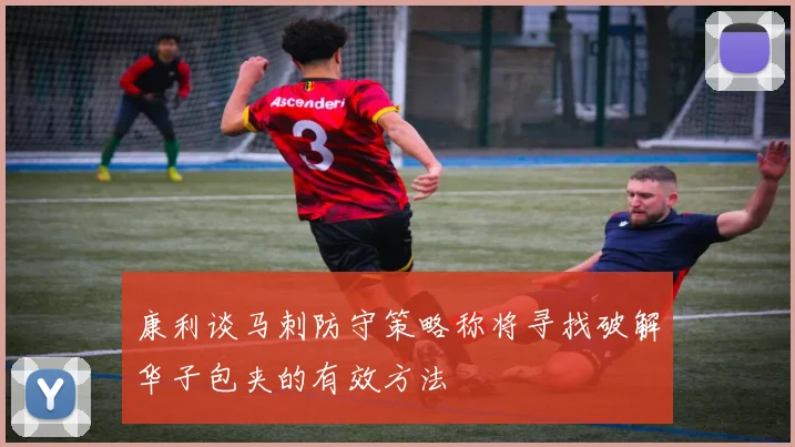 康利谈马刺防守策略称将寻找破解华子包夹的有效方法