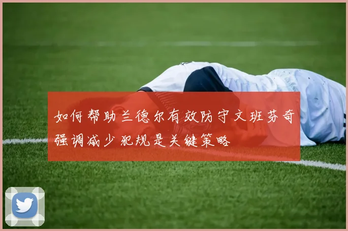 如何帮助兰德尔有效防守文班芬奇强调减少犯规是关键策略
