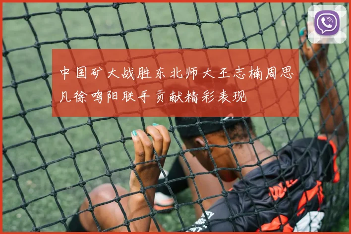 中国矿大战胜东北师大王志楠周思凡徐鸣阳联手贡献精彩表现