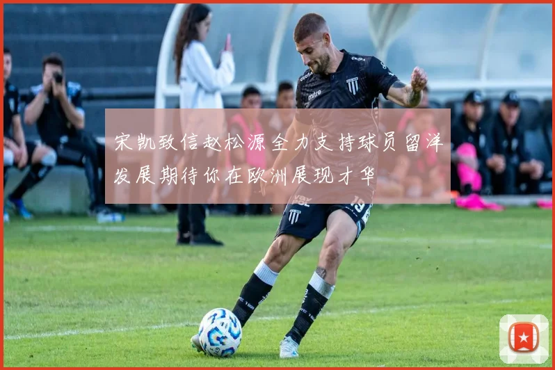 宋凯致信赵松源全力支持球员留洋发展期待你在欧洲展现才华